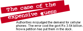 The case of the expensive guess: Authorities misjudged the demand for cellular phones. The error cost the govt Rs 3.54 billion. Now a petition has put them in the dock.