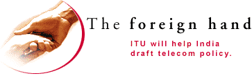 The foreign hand: The International Telecom Union has offered to help India draft its new telecommunications policy.